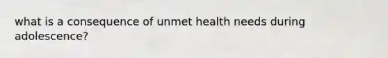 what is a consequence of unmet health needs during adolescence?