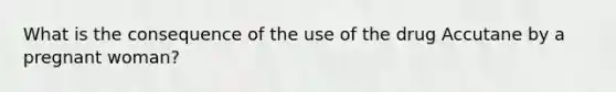 What is the consequence of the use of the drug Accutane by a pregnant woman?