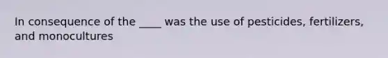 In consequence of the ____ was the use of pesticides, fertilizers, and monocultures
