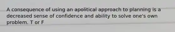 A consequence of using an apolitical approach to planning is a decreased sense of confidence and ability to solve one's own problem. T or F