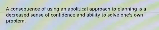 A consequence of using an apolitical approach to planning is a decreased sense of confidence and ability to solve one's own problem.