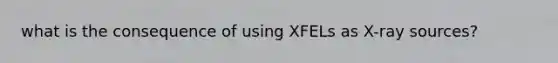 what is the consequence of using XFELs as X-ray sources?
