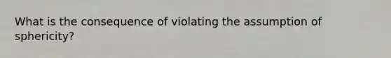 What is the consequence of violating the assumption of sphericity?