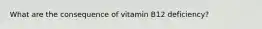 What are the consequence of vitamin B12 deficiency?