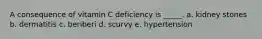 A consequence of vitamin C deficiency is _____. a. kidney stones b. dermatitis c. beriberi d. scurvy e. hypertension