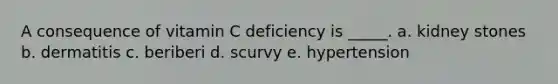 A consequence of vitamin C deficiency is _____. a. kidney stones b. dermatitis c. beriberi d. scurvy e. hypertension