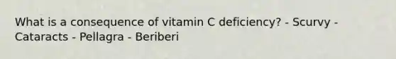 What is a consequence of vitamin C deficiency? - Scurvy - Cataracts - Pellagra - Beriberi