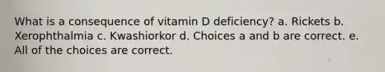 What is a consequence of vitamin D deficiency? a. Rickets b. Xerophthalmia c. Kwashiorkor d. Choices a and b are correct. e. All of the choices are correct.