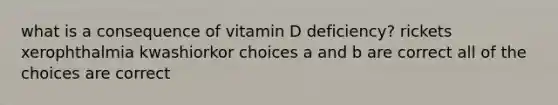 what is a consequence of vitamin D deficiency? rickets xerophthalmia kwashiorkor choices a and b are correct all of the choices are correct