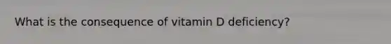 What is the consequence of vitamin D deficiency?