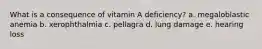 What is a consequence of vitamin A deficiency? a. megaloblastic anemia b. xerophthalmia c. pellagra d. lung damage e. hearing loss