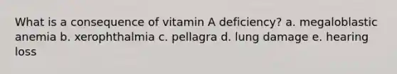 What is a consequence of vitamin A deficiency? a. megaloblastic anemia b. xerophthalmia c. pellagra d. lung damage e. hearing loss