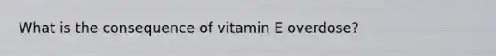 What is the consequence of vitamin E overdose?