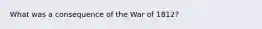 What was a consequence of the War of 1812?