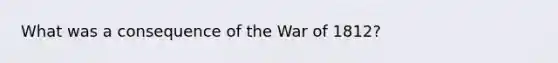 What was a consequence of the War of 1812?