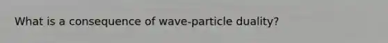 What is a consequence of wave-particle duality?