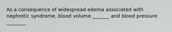 As a consequence of widespread edema associated with nephrotic syndrome, blood volume _______ and blood pressure ________