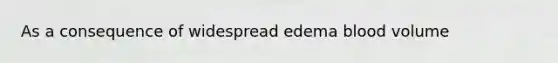 As a consequence of widespread edema blood volume