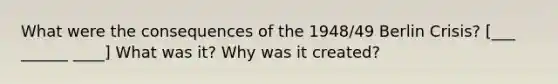 What were the consequences of the 1948/49 Berlin Crisis? [___ ______ ____] What was it? Why was it created?