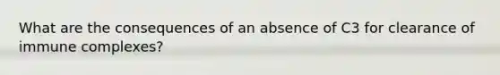 What are the consequences of an absence of C3 for clearance of immune complexes?