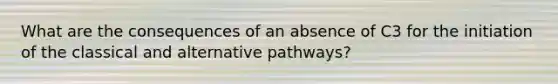 What are the consequences of an absence of C3 for the initiation of the classical and alternative pathways?