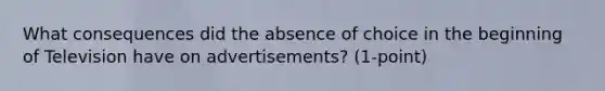 What consequences did the absence of choice in the beginning of Television have on advertisements? (1-point)