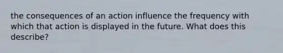 the consequences of an action influence the frequency with which that action is displayed in the future. What does this describe?