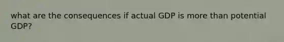 what are the consequences if actual GDP is <a href='https://www.questionai.com/knowledge/keWHlEPx42-more-than' class='anchor-knowledge'>more than</a> potential GDP?