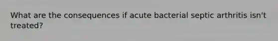 What are the consequences if acute bacterial septic arthritis isn't treated?