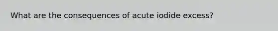 What are the consequences of acute iodide excess?