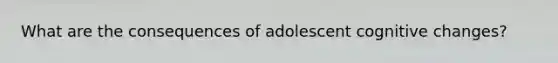 What are the consequences of adolescent cognitive changes?