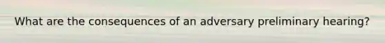 What are the consequences of an adversary preliminary hearing?