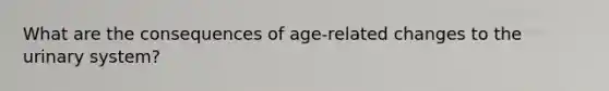 What are the consequences of age-related changes to the urinary system?