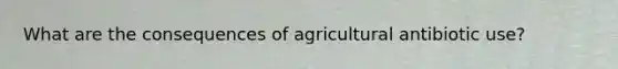 What are the consequences of agricultural antibiotic use?