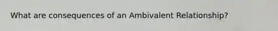 What are consequences of an Ambivalent Relationship?