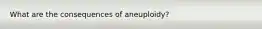 What are the consequences of aneuploidy?