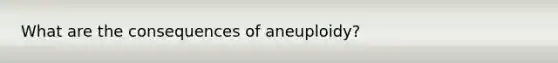 What are the consequences of aneuploidy?