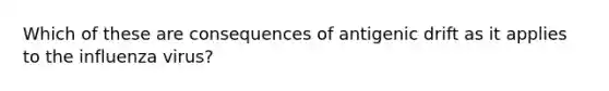 Which of these are consequences of antigenic drift as it applies to the influenza virus?