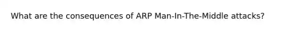 What are the consequences of ARP Man-In-The-Middle attacks?