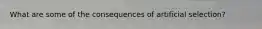 What are some of the consequences of artificial selection?