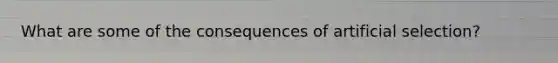 What are some of the consequences of artificial selection?