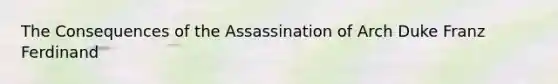 The Consequences of the Assassination of Arch Duke Franz Ferdinand