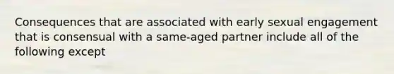 Consequences that are associated with early sexual engagement that is consensual with a same-aged partner include all of the following except