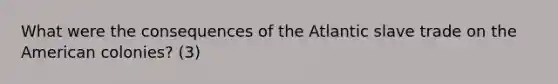 What were the consequences of the Atlantic slave trade on the American colonies? (3)