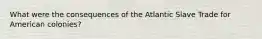 What were the consequences of the Atlantic Slave Trade for American colonies?