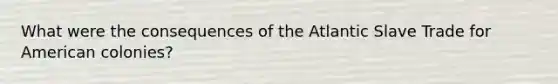 What were the consequences of the Atlantic Slave Trade for American colonies?