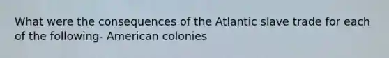 What were the consequences of the Atlantic slave trade for each of the following- American colonies