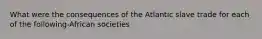 What were the consequences of the Atlantic slave trade for each of the following-African societies