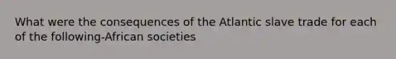 What were the consequences of the Atlantic slave trade for each of the following-African societies