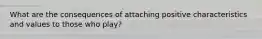 What are the consequences of attaching positive characteristics and values to those who play?